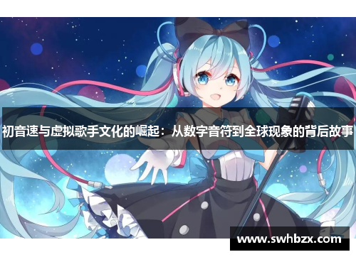 初音速与虚拟歌手文化的崛起：从数字音符到全球现象的背后故事